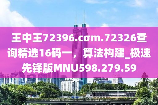 王中王72396.cσm.72326查询精选16码一，算法构建_极速先锋版MNU598.279.59