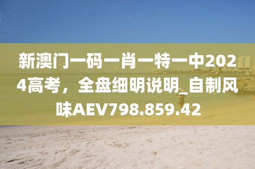 新澳门一码一肖一特一中2024高考，全盘细明说明_自制风味AEV798.859.42