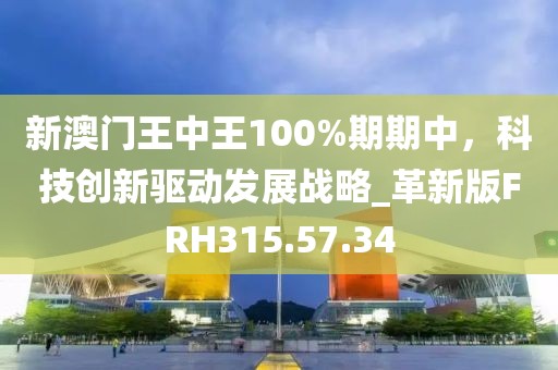 新澳门王中王100%期期中，科技创新驱动发展战略_革新版FRH315.57.34