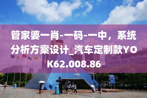管家婆一肖-一码-一中，系统分析方案设计_汽车定制款YOK62.008.86