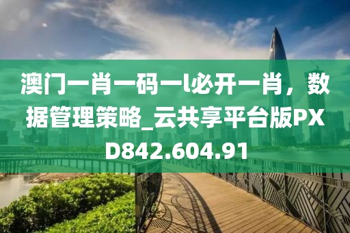 澳门一肖一码一l必开一肖，数据管理策略_云共享平台版PXD842.604.91