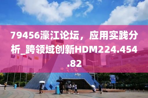 79456濠江论坛，应用实践分析_跨领域创新HDM224.454.82