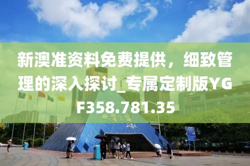 新澳准资料免费提供，细致管理的深入探讨_专属定制版YGF358.781.35