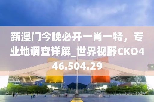 新澳门今晚必开一肖一特，专业地调查详解_世界视野CKO446.504.29
