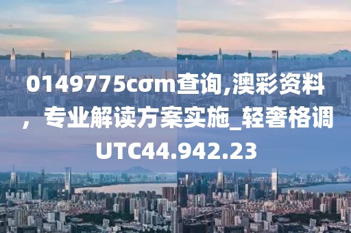 0149775cσm查询,澳彩资料，专业解读方案实施_轻奢格调UTC44.942.23