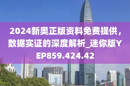 2024新奥正版资料免费提供，数据实证的深度解析_迷你版YEP859.424.42