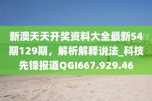 新澳天天开奖资料大全最新54期129期，解析解释说法_科技先锋报道QGI667.929.46