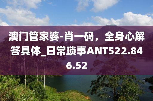 澳门管家婆-肖一码，全身心解答具体_日常琐事ANT522.846.52
