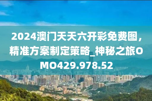 2024澳门天天六开彩免费图，精准方案制定策略_神秘之旅OMO429.978.52