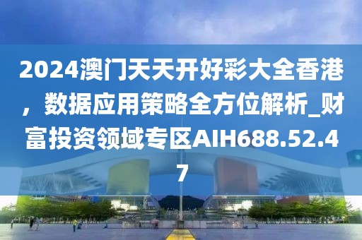 2024澳门天天开好彩大全香港，数据应用策略全方位解析_财富投资领域专区AIH688.52.47