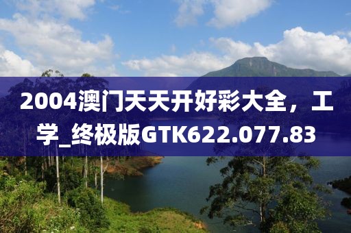 2004澳门天天开好彩大全，工学_终极版GTK622.077.83