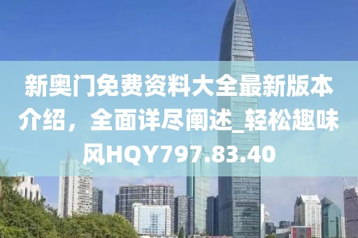 新奥门免费资料大全最新版本介绍，全面详尽阐述_轻松趣味风HQY797.83.40