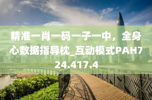 精准一肖一码一子一中，全身心数据指导枕_互动模式PAH724.417.4