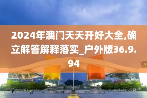 2024年澳门天天开好大全,确立解答解释落实_户外版36.9.94