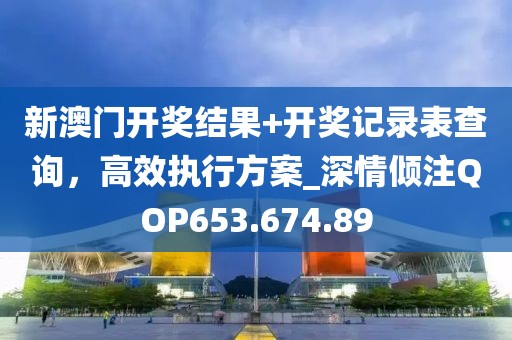 新澳门开奖结果+开奖记录表查询，高效执行方案_深情倾注QOP653.674.89