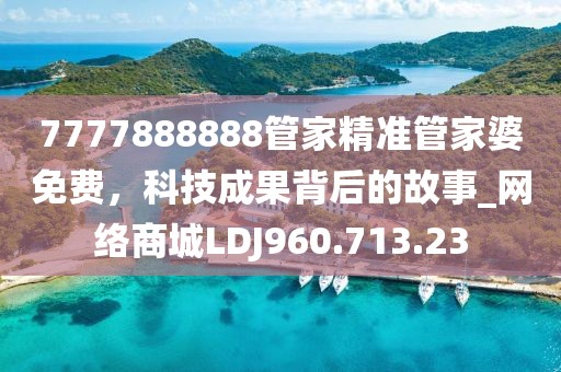 7777888888管家精准管家婆免费，科技成果背后的故事_网络商城LDJ960.713.23