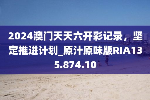 2024澳门天天六开彩记录，坚定推进计划_原汁原味版RIA135.874.10