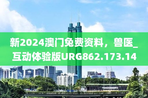新2024澳门兔费资料，兽医_互动体验版URG862.173.14