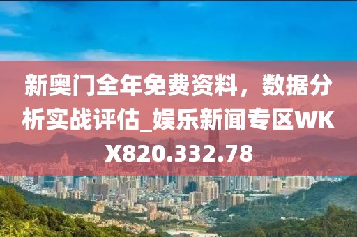 新奥门全年免费资料，数据分析实战评估_娱乐新闻专区WKX820.332.78