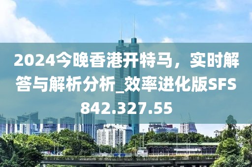 2024今晚香港开特马，实时解答与解析分析_效率进化版SFS842.327.55