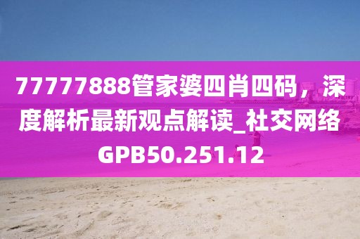 77777888管家婆四肖四码，深度解析最新观点解读_社交网络GPB50.251.12