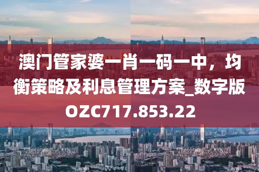 澳门管家婆一肖一码一中，均衡策略及利息管理方案_数字版OZC717.853.22