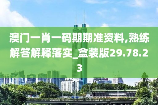 澳门一肖一码期期准资料,熟练解答解释落实_盒装版29.78.23
