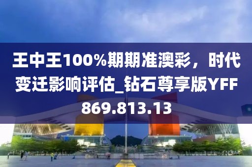 王中王100%期期准澳彩，时代变迁影响评估_钻石尊享版YFF869.813.13