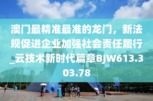 澳门最精准最准的龙门，新法规促进企业加强社会责任履行_云技术新时代篇章BJW613.303.78