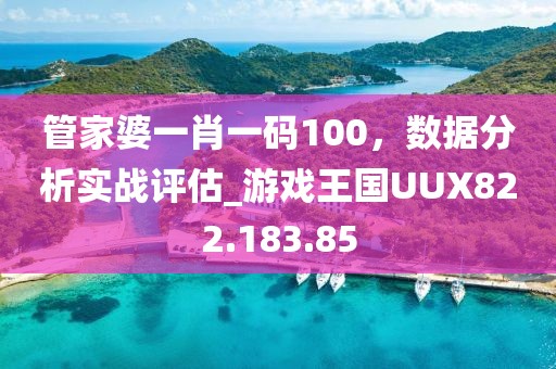 管家婆一肖一码100，数据分析实战评估_游戏王国UUX822.183.85