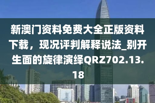 新澳门资料免费大全正版资料下载，现况评判解释说法_别开生面的旋律演绎QRZ702.13.18