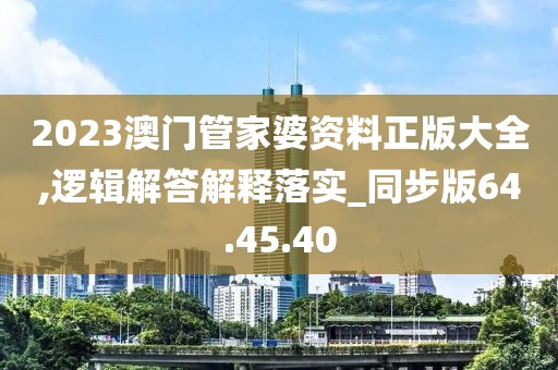 2023澳门管家婆资料正版大全,逻辑解答解释落实_同步版64.45.40