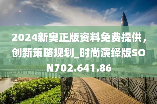 2024新奥正版资料免费提供，创新策略规划_时尚演绎版SON702.641.86