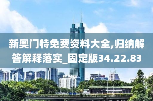 新奥门特免费资料大全,归纳解答解释落实_固定版34.22.83