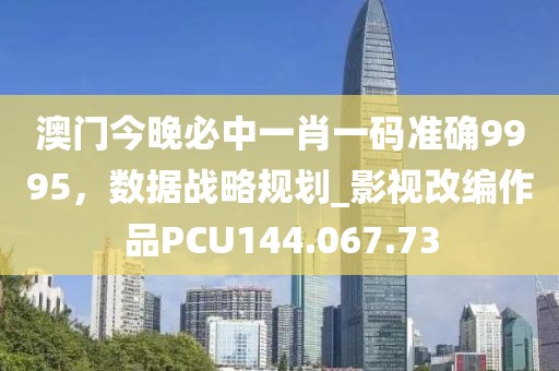 澳门今晚必中一肖一码准确9995，数据战略规划_影视改编作品PCU144.067.73