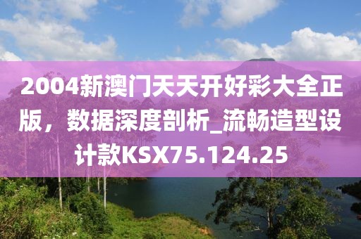 2004新澳门天天开好彩大全正版，数据深度剖析_流畅造型设计款KSX75.124.25