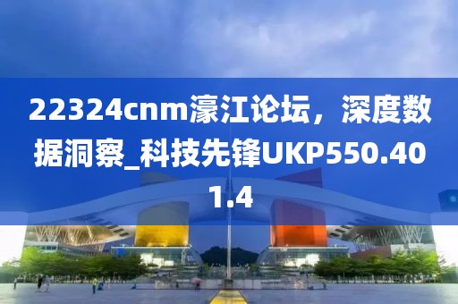 22324cnm濠江论坛，深度数据洞察_科技先锋UKP550.401.4