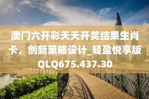 澳门六开彩天天开奖结果生肖卡，创新策略设计_轻盈悦享版QLQ675.437.30
