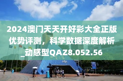 2024澳门天天开好彩大全正版优势评测，科学数据深度解析_动感型QAZ8.052.56