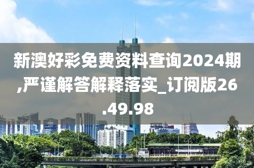 新澳好彩免费资料查询2024期,严谨解答解释落实_订阅版26.49.98