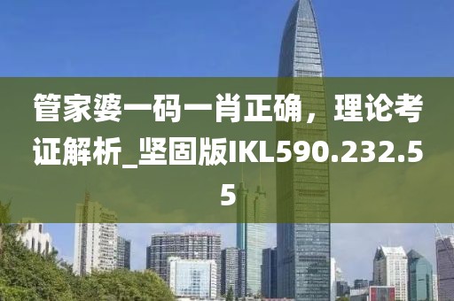 管家婆一码一肖正确，理论考证解析_坚固版IKL590.232.55