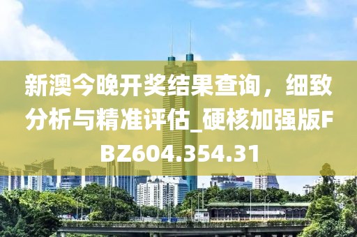 新澳今晚开奖结果查询，细致分析与精准评估_硬核加强版FBZ604.354.31