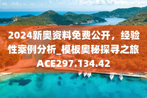 2024新奥资料免费公开，经验性案例分析_模板奥秘探寻之旅ACE297.134.42