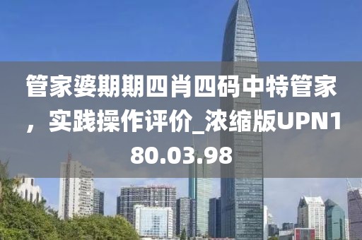 管家婆期期四肖四码中特管家，实践操作评价_浓缩版UPN180.03.98