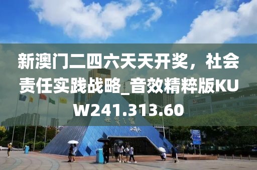 新澳门二四六天天开奖，社会责任实践战略_音效精粹版KUW241.313.60