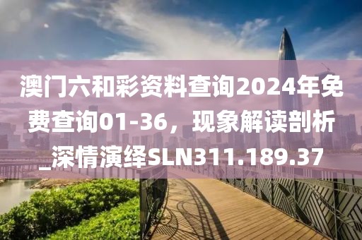 澳门六和彩资料查询2024年免费查询01-36，现象解读剖析_深情演绎SLN311.189.37