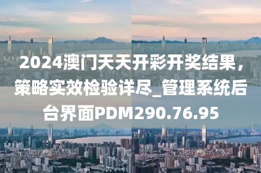 2024澳门天天开彩开奖结果，策略实效检验详尽_管理系统后台界面PDM290.76.95