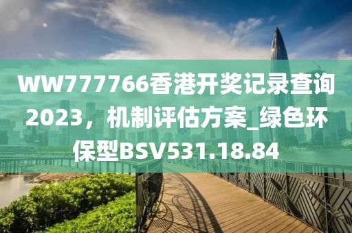 WW777766香港开奖记录查询2023，机制评估方案_绿色环保型BSV531.18.84