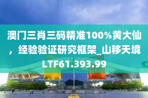 澳门三肖三码精准100%黄大仙，经验验证研究框架_山移天境LTF61.393.99