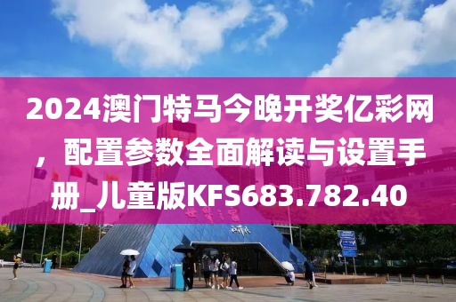 2024澳门特马今晚开奖亿彩网，配置参数全面解读与设置手册_儿童版KFS683.782.40